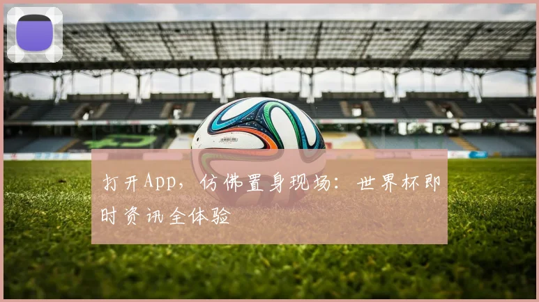 打开App，仿佛置身现场：世界杯即时资讯全体验