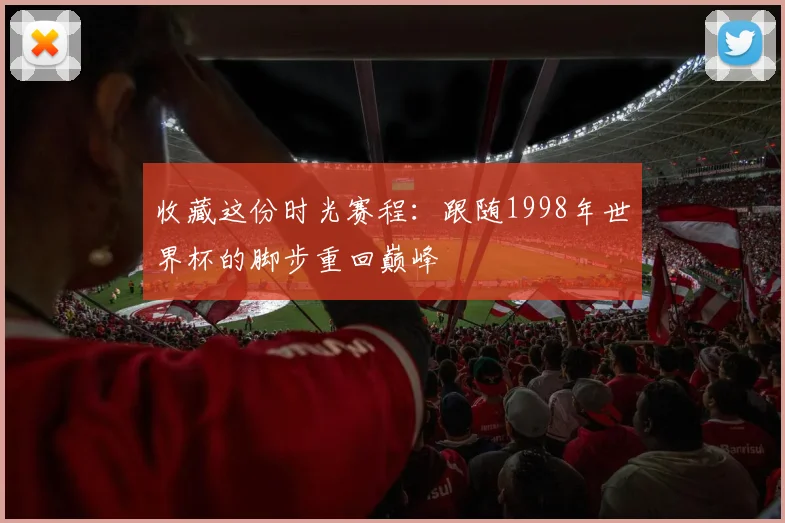 收藏这份时光赛程：跟随1998年世界杯的脚步重回巅峰