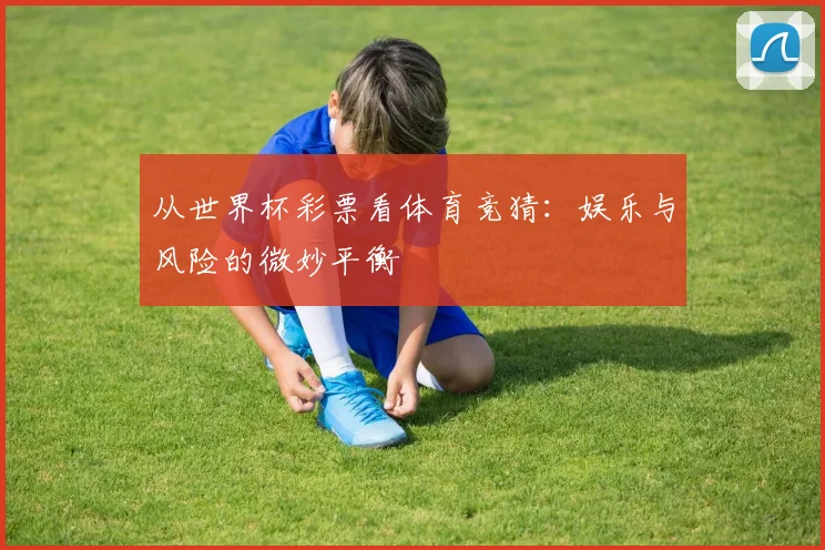 从世界杯彩票看体育竞猜：娱乐与风险的微妙平衡