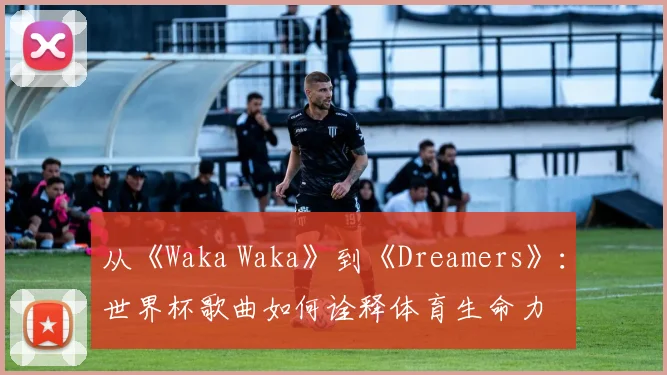从《Waka Waka》到《Dreamers》：世界杯歌曲如何诠释体育生命力