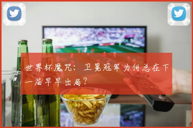 世界杯魔咒:卫冕冠军为何总在下一届早早出局?