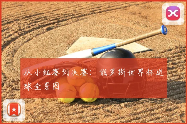 从小组赛到决赛:俄罗斯世界杯进球全景图