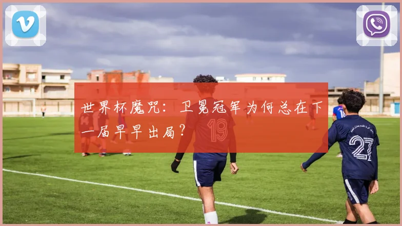 世界杯魔咒:卫冕冠军为何总在下一届早早出局?
