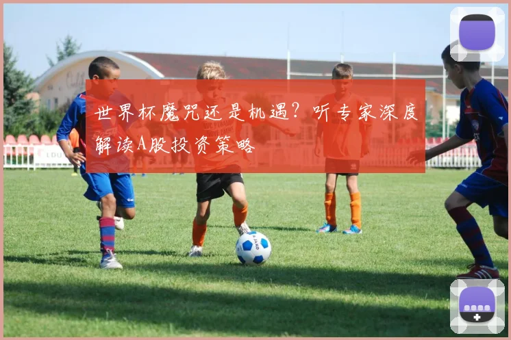 世界杯魔咒还是机遇?听专家深度解读A股投资策略